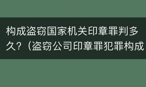 构成盗窃国家机关印章罪判多久?（盗窃公司印章罪犯罪构成）