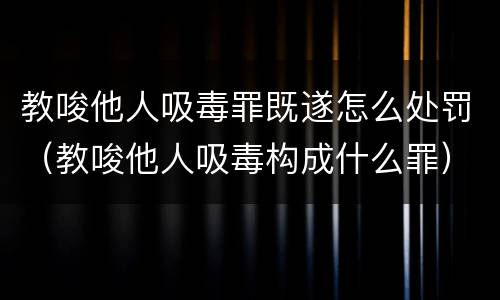 教唆他人吸毒罪既遂怎么处罚（教唆他人吸毒构成什么罪）