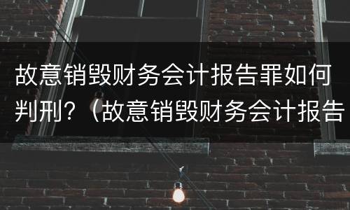 故意销毁财务会计报告罪如何判刑?（故意销毁财务会计报告罪如何判刑的）