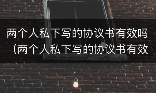 两个人私下写的协议书有效吗（两个人私下写的协议书有效吗合法吗）