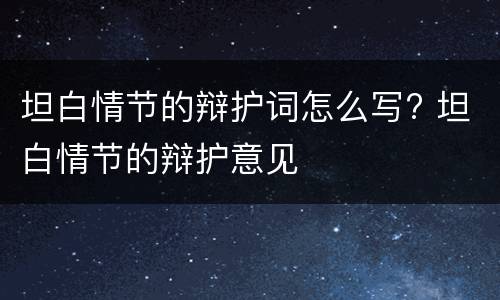 坦白情节的辩护词怎么写? 坦白情节的辩护意见