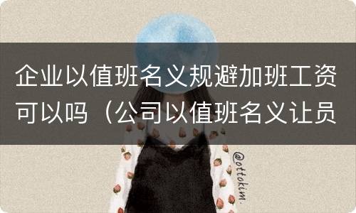 企业以值班名义规避加班工资可以吗（公司以值班名义让员工加班）