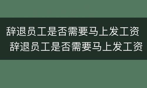 辞退员工是否需要马上发工资 辞退员工是否需要马上发工资呢