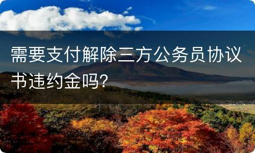 需要支付解除三方公务员协议书违约金吗？