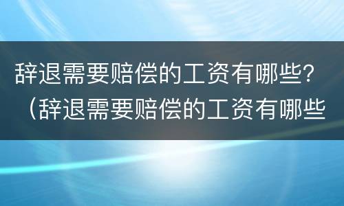 辞退需要赔偿的工资有哪些？（辞退需要赔偿的工资有哪些证据）