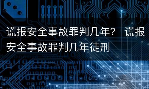 谎报安全事故罪判几年？ 谎报安全事故罪判几年徒刑