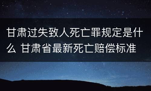 甘肃过失致人死亡罪规定是什么 甘肃省最新死亡赔偿标准