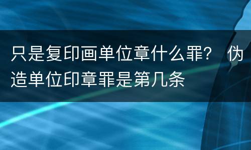 只是复印画单位章什么罪？ 伪造单位印章罪是第几条