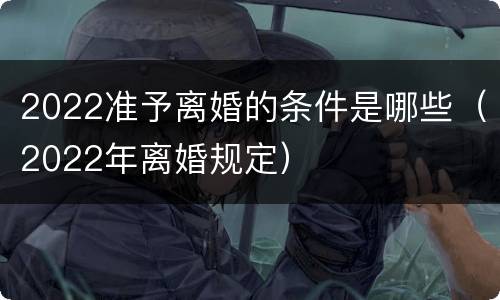 2022准予离婚的条件是哪些（2022年离婚规定）