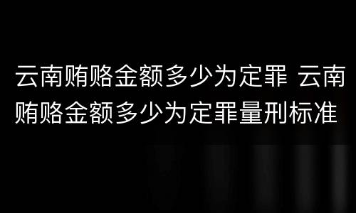 云南贿赂金额多少为定罪 云南贿赂金额多少为定罪量刑标准