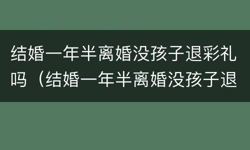 结婚一年半离婚没孩子退彩礼吗（结婚一年半离婚没孩子退彩礼吗怎么退）