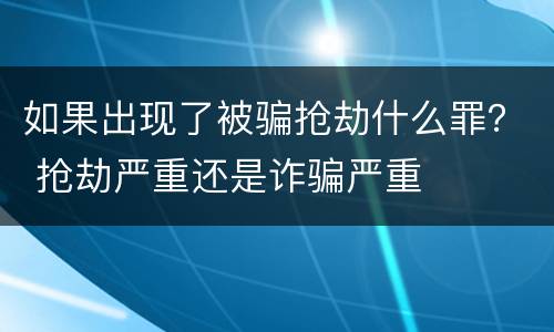 如果出现了被骗抢劫什么罪？ 抢劫严重还是诈骗严重