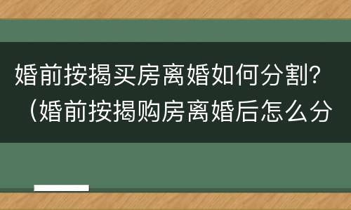 婚前按揭买房离婚如何分割？（婚前按揭购房离婚后怎么分割）