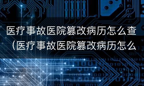 医疗事故医院篡改病历怎么查（医疗事故医院篡改病历怎么查到）