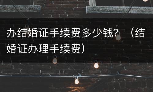办结婚证手续费多少钱？（结婚证办理手续费）