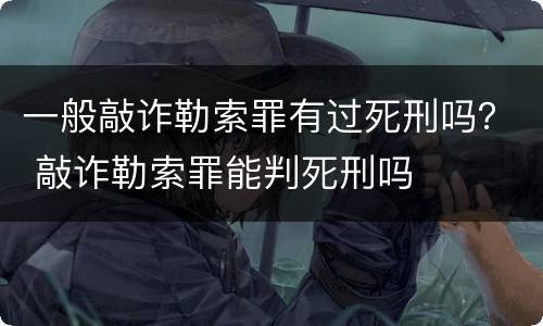 一般敲诈勒索罪有过死刑吗？ 敲诈勒索罪能判死刑吗