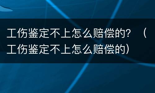 工伤鉴定不上怎么赔偿的？（工伤鉴定不上怎么赔偿的）