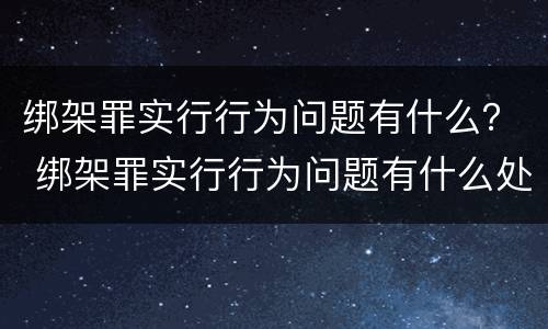 绑架罪实行行为问题有什么？ 绑架罪实行行为问题有什么处罚
