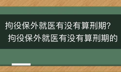 拘役保外就医有没有算刑期？ 拘役保外就医有没有算刑期的