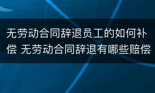 无劳动合同辞退员工的如何补偿 无劳动合同辞退有哪些赔偿