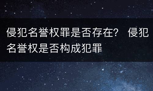 侵犯名誉权罪是否存在？ 侵犯名誉权是否构成犯罪