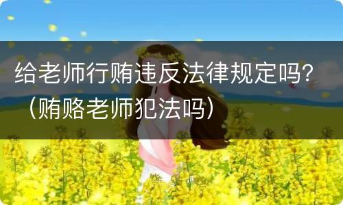 给老师行贿违反法律规定吗？（贿赂老师犯法吗）