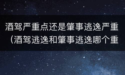 酒驾严重点还是肇事逃逸严重（酒驾逃逸和肇事逃逸哪个重）