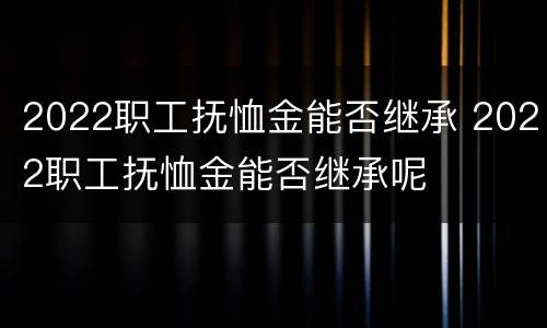 2022职工抚恤金能否继承 2022职工抚恤金能否继承呢