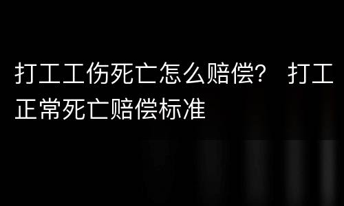 打工工伤死亡怎么赔偿？ 打工正常死亡赔偿标准