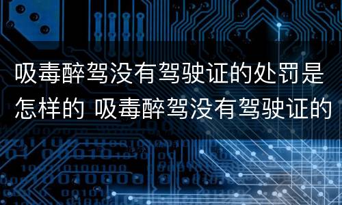 吸毒醉驾没有驾驶证的处罚是怎样的 吸毒醉驾没有驾驶证的处罚是怎样的情况