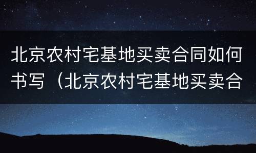北京农村宅基地买卖合同如何书写（北京农村宅基地买卖合同证明怎么写）