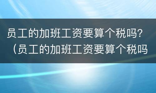 员工的加班工资要算个税吗？（员工的加班工资要算个税吗怎么算）