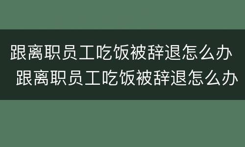 跟离职员工吃饭被辞退怎么办 跟离职员工吃饭被辞退怎么办理