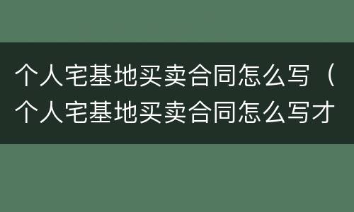 个人宅基地买卖合同怎么写（个人宅基地买卖合同怎么写才有效）