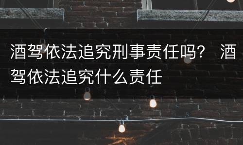酒驾依法追究刑事责任吗？ 酒驾依法追究什么责任