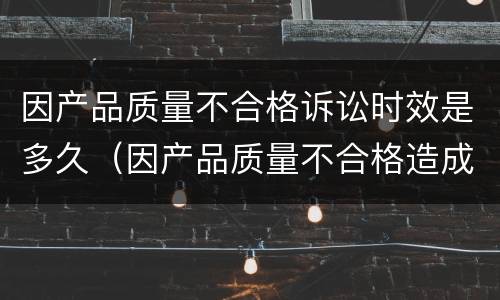 因产品质量不合格诉讼时效是多久（因产品质量不合格造成他人财产人身损害的诉讼时效）