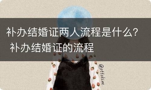 补办结婚证两人流程是什么？ 补办结婚证的流程