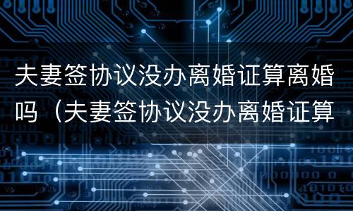 夫妻签协议没办离婚证算离婚吗（夫妻签协议没办离婚证算离婚吗有效吗）
