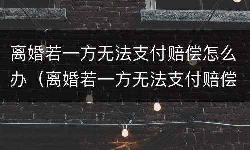 离婚若一方无法支付赔偿怎么办（离婚若一方无法支付赔偿怎么办呢）