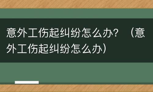 意外工伤起纠纷怎么办？（意外工伤起纠纷怎么办）