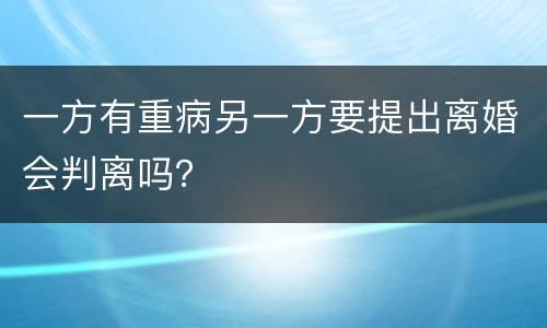 一方有重病另一方要提出离婚会判离吗？