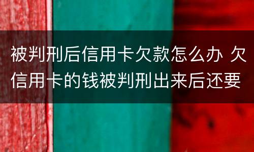 被判刑后信用卡欠款怎么办 欠信用卡的钱被判刑出来后还要还吗