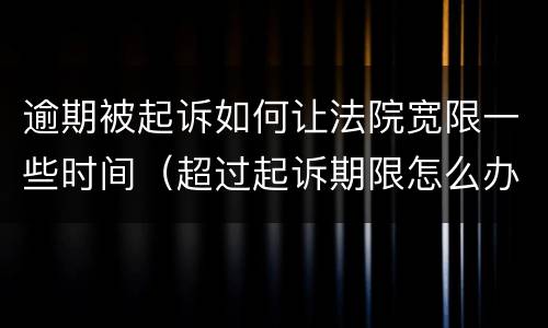 逾期被起诉如何让法院宽限一些时间（超过起诉期限怎么办）