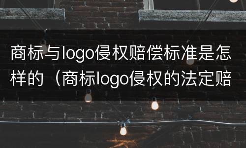 商标与logo侵权赔偿标准是怎样的（商标logo侵权的法定赔偿金额）