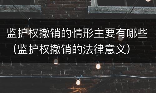 监护权撤销的情形主要有哪些（监护权撤销的法律意义）