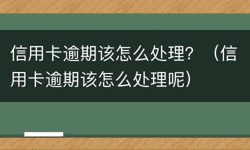 信用卡逾期该怎么处理？（信用卡逾期该怎么处理呢）
