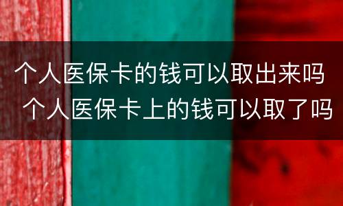 个人医保卡的钱可以取出来吗 个人医保卡上的钱可以取了吗