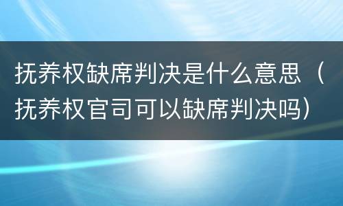 抚养权缺席判决是什么意思（抚养权官司可以缺席判决吗）