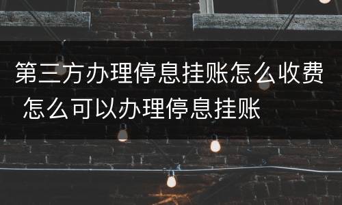 第三方办理停息挂账怎么收费 怎么可以办理停息挂账