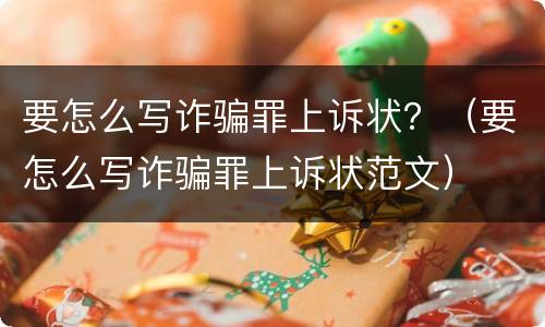 要怎么写诈骗罪上诉状？（要怎么写诈骗罪上诉状范文）
